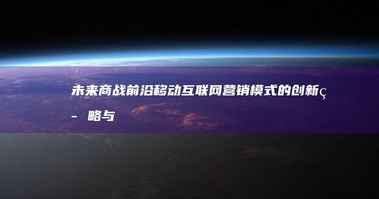 未来商战前沿：移动互联网营销模式的创新策略与实战应用